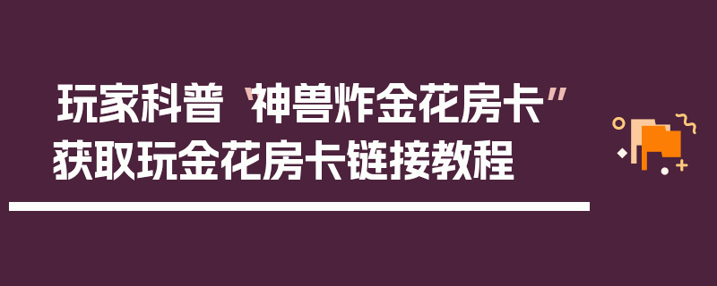 玩家科普“神兽炸金花房卡”获取玩金花房卡链接教程
