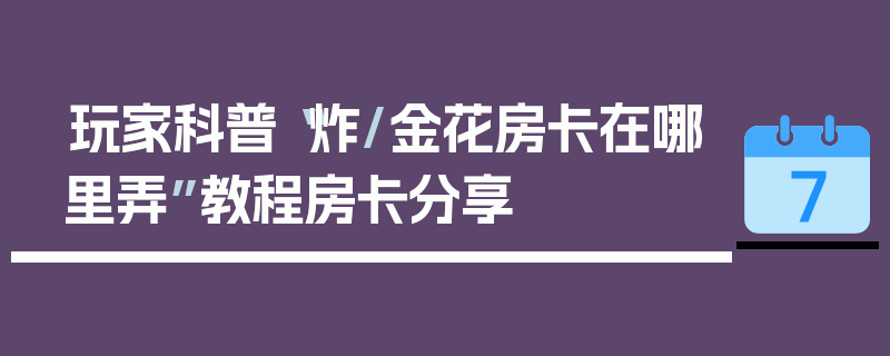 玩家科普“炸/金花房卡在哪里弄”教程房卡分享
