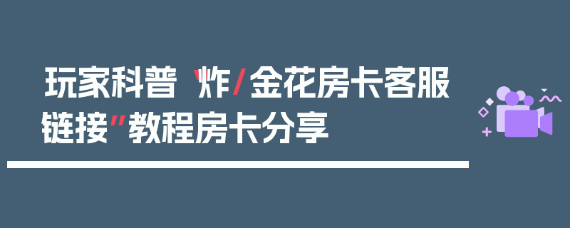 玩家科普“炸/金花房卡客服链接”教程房卡分享