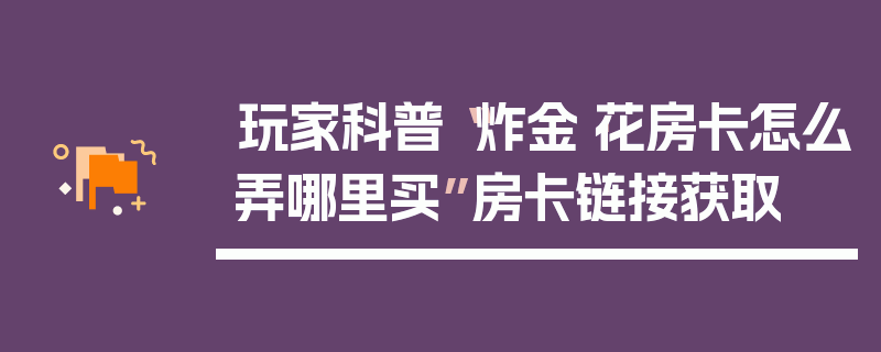 玩家科普“炸金·花房卡怎么弄哪里买”房卡链接获取