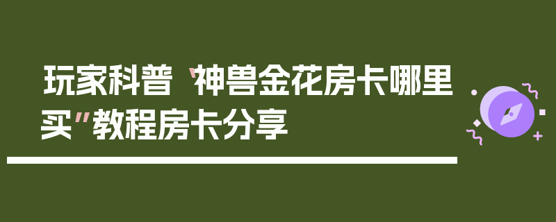 玩家科普“神兽金花房卡哪里买”教程房卡分享