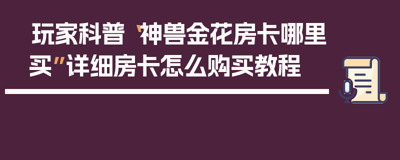 玩家科普“神兽金花房卡哪里买”详细房卡怎么购买教程