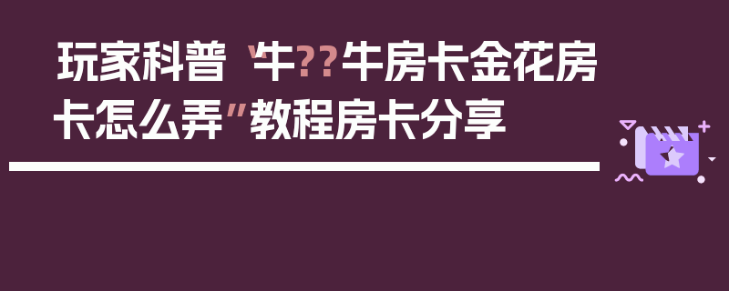 玩家科普“牛??牛房卡金花房卡怎么弄”教程房卡分享