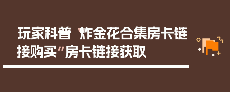 玩家科普“炸金花合集房卡链接购买”房卡链接获取