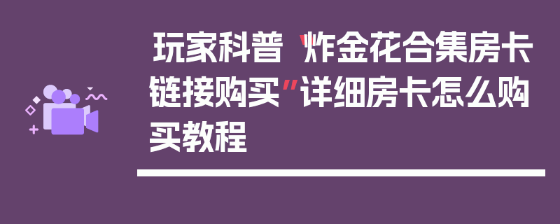 玩家科普“炸金花合集房卡链接购买”详细房卡怎么购买教程