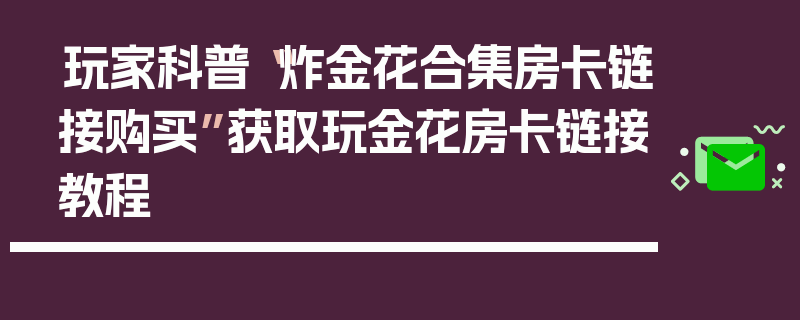 玩家科普“炸金花合集房卡链接购买”获取玩金花房卡链接教程