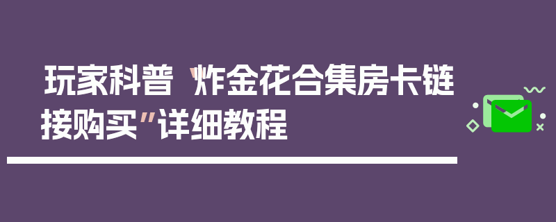 玩家科普“炸金花合集房卡链接购买”详细教程