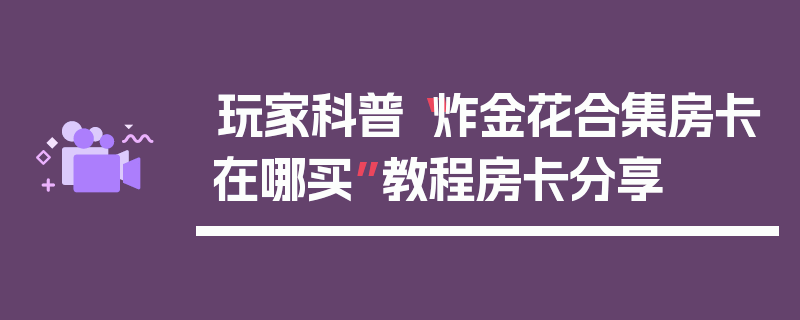 玩家科普“炸金花合集房卡在哪买”教程房卡分享