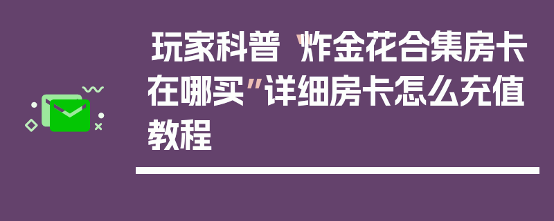 玩家科普“炸金花合集房卡在哪买”详细房卡怎么充值教程