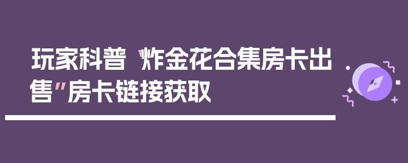 玩家科普“炸金花合集房卡出售”房卡链接获取