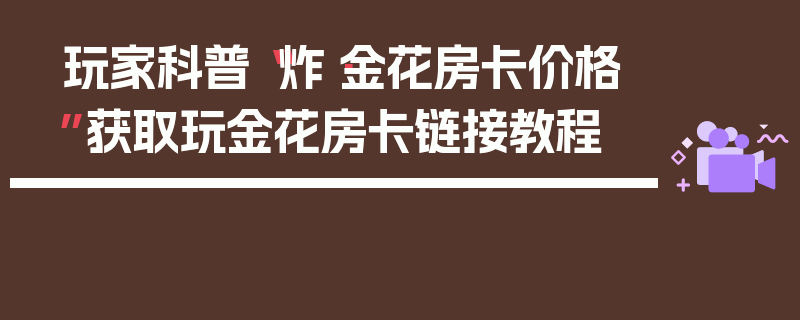 玩家科普“炸·金花房卡价格”获取玩金花房卡链接教程