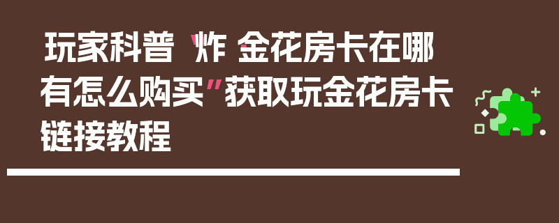 玩家科普“炸·金花房卡在哪有怎么购买”获取玩金花房卡链接教程