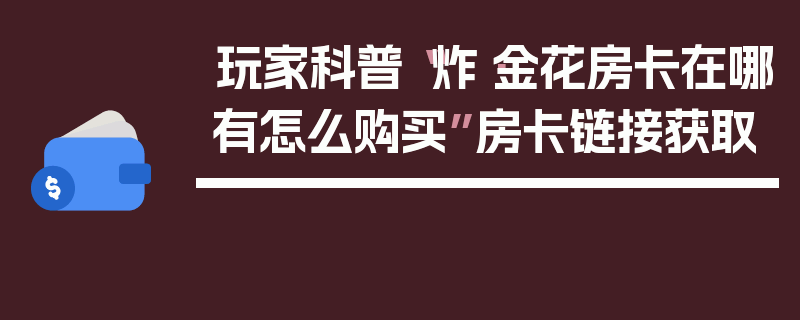 玩家科普“炸·金花房卡在哪有怎么购买”房卡链接获取