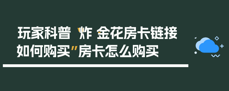 玩家科普“炸·金花房卡链接如何购买”房卡怎么购买