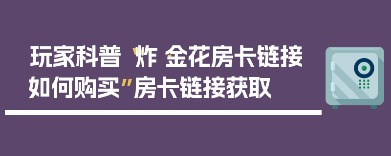 玩家科普“炸·金花房卡链接如何购买”房卡链接获取