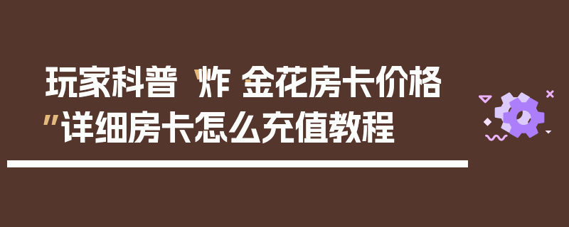 玩家科普“炸·金花房卡价格”详细房卡怎么充值教程
