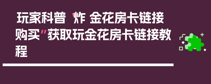 玩家科普“炸·金花房卡链接购买”获取玩金花房卡链接教程