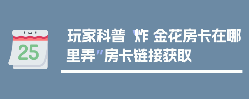 玩家科普“炸·金花房卡在哪里弄”房卡链接获取