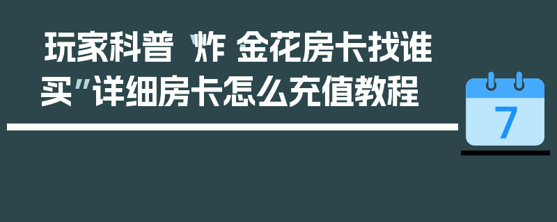 玩家科普“炸·金花房卡找谁买”详细房卡怎么充值教程