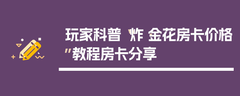 玩家科普“炸·金花房卡价格”教程房卡分享