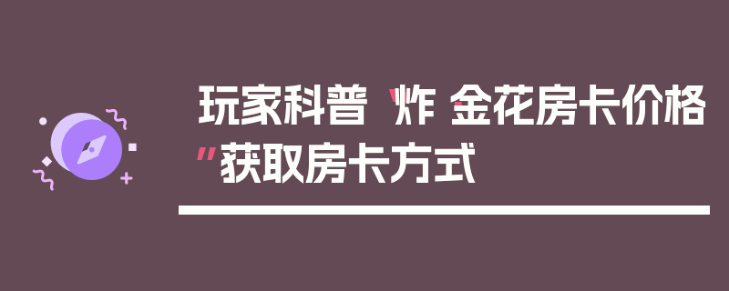 玩家科普“炸·金花房卡价格”获取房卡方式
