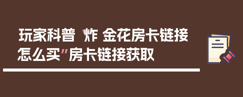 玩家科普“炸·金花房卡链接怎么买”房卡链接获取