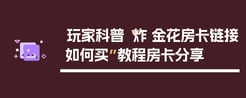 玩家科普“炸·金花房卡链接如何买”教程房卡分享