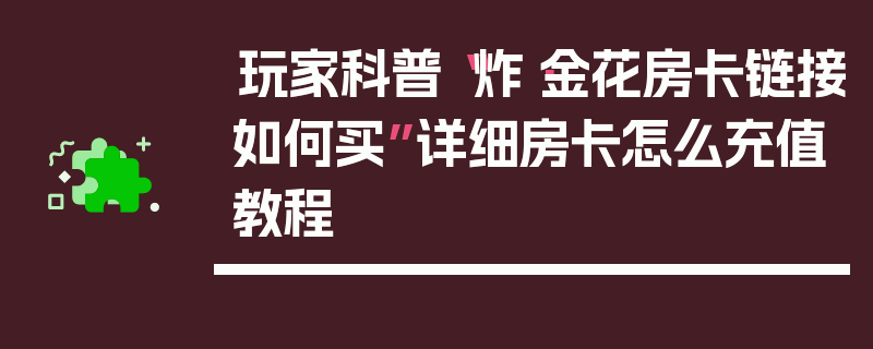 玩家科普“炸·金花房卡链接如何买”详细房卡怎么充值教程