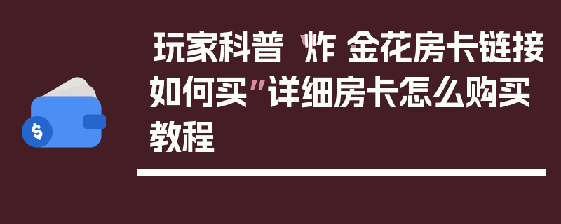 玩家科普“炸·金花房卡链接如何买”详细房卡怎么购买教程