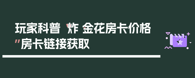 玩家科普“炸·金花房卡价格”房卡链接获取