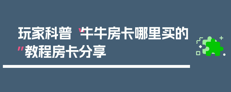 玩家科普“牛牛房卡哪里买的”教程房卡分享