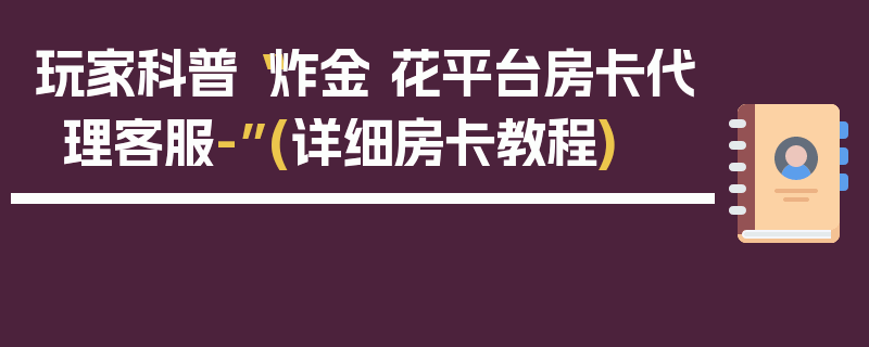 玩家科普“炸金 花平台房卡代理客服-”(详细房卡教程)