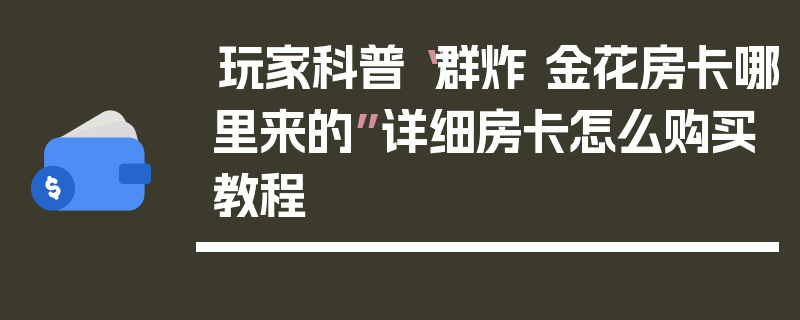 玩家科普“群炸 金花房卡哪里来的”详细房卡怎么购买教程