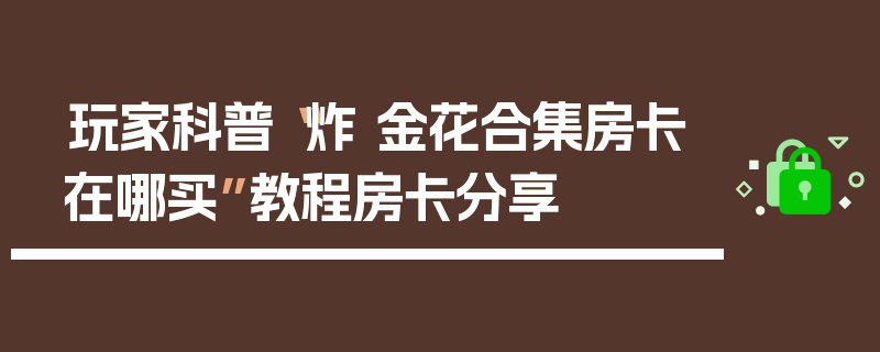 玩家科普“炸 金花合集房卡在哪买”教程房卡分享