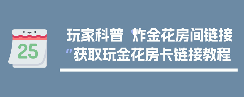 玩家科普“炸金花房间链接”获取玩金花房卡链接教程