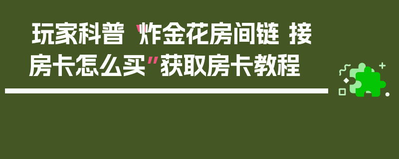 玩家科普“炸金花房间链 接房卡怎么买”获取房卡教程