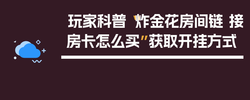 玩家科普“炸金花房间链 接房卡怎么买”获取开挂方式