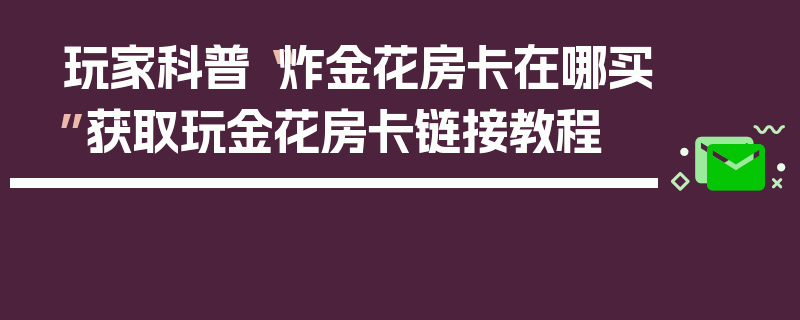 玩家科普“炸金花房卡在哪买”获取玩金花房卡链接教程