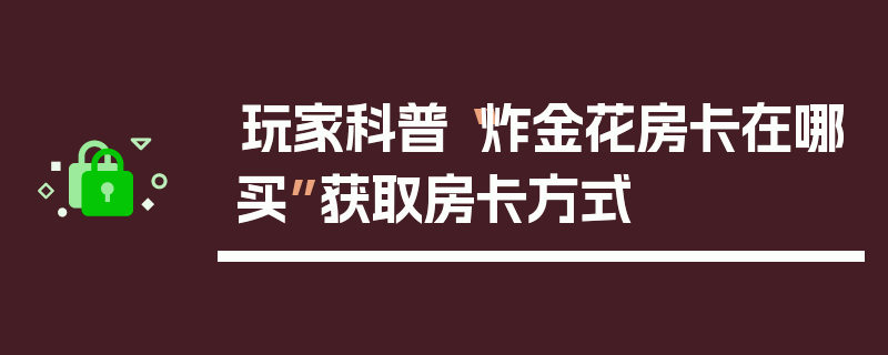 玩家科普“炸金花房卡在哪买”获取房卡方式