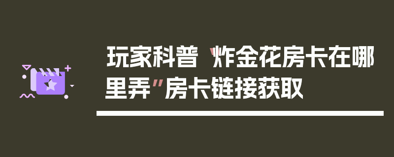 玩家科普“炸金花房卡在哪里弄”房卡链接获取