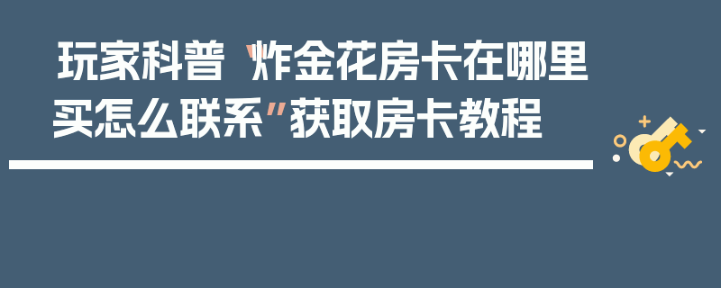 玩家科普“炸金花房卡在哪里买怎么联系”获取房卡教程