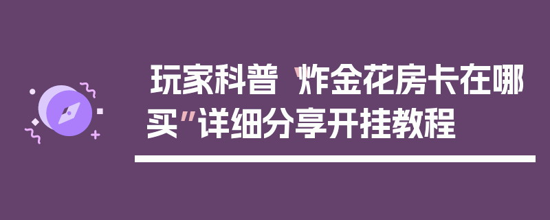 玩家科普“炸金花房卡在哪买”详细分享开挂教程