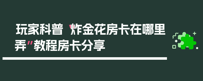 玩家科普“炸金花房卡在哪里弄”教程房卡分享