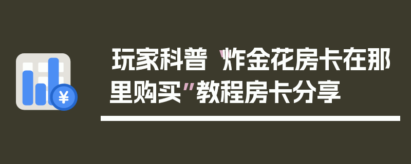 玩家科普“炸金花房卡在那里购买”教程房卡分享