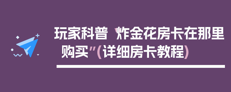 玩家科普“炸金花房卡在那里购买”(详细房卡教程)