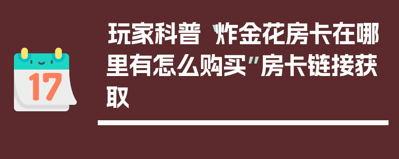 玩家科普“炸金花房卡在哪里有怎么购买”房卡链接获取