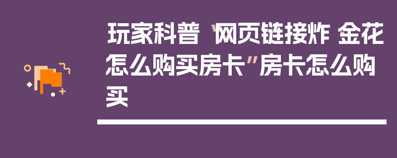 玩家科普“网页链接炸·金花怎么购买房卡”房卡怎么购买