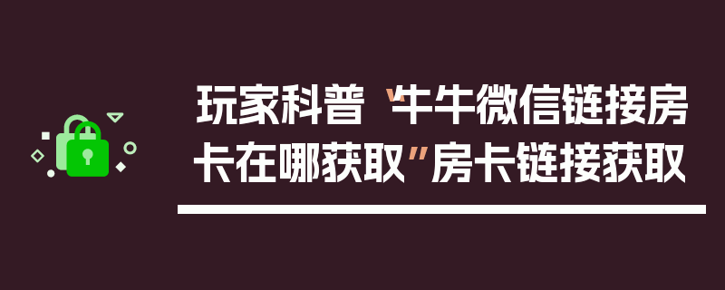 玩家科普“牛牛微信链接房卡在哪获取”房卡链接获取
