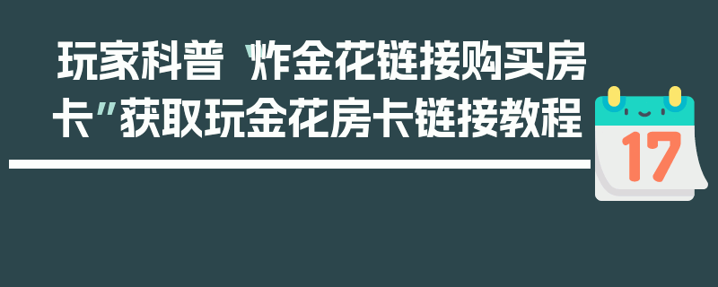 玩家科普“炸金花链接购买房卡”获取玩金花房卡链接教程