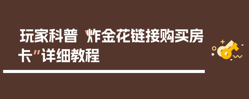 玩家科普“炸金花链接购买房卡”详细教程